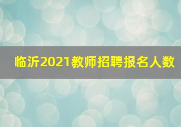 临沂2021教师招聘报名人数