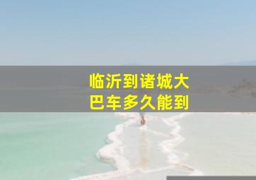 临沂到诸城大巴车多久能到