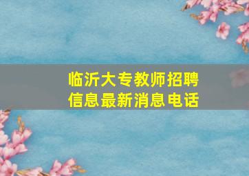 临沂大专教师招聘信息最新消息电话