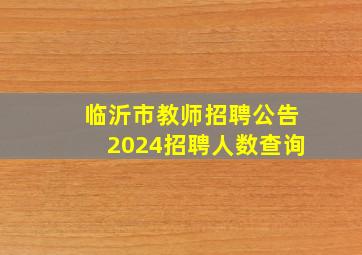 临沂市教师招聘公告2024招聘人数查询