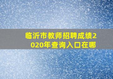 临沂市教师招聘成绩2020年查询入口在哪