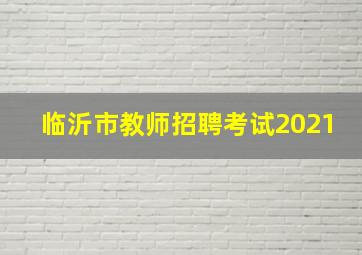 临沂市教师招聘考试2021