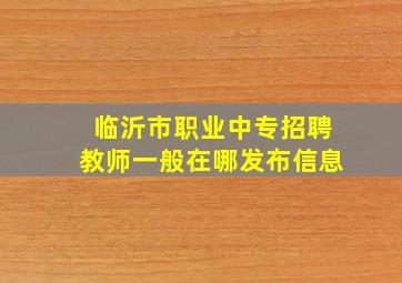 临沂市职业中专招聘教师一般在哪发布信息