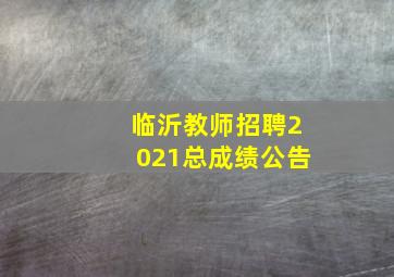 临沂教师招聘2021总成绩公告