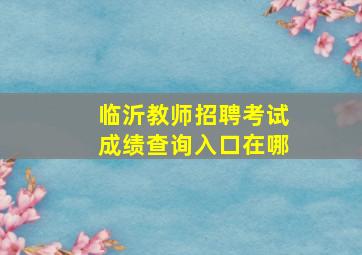 临沂教师招聘考试成绩查询入口在哪