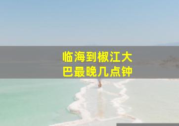 临海到椒江大巴最晚几点钟