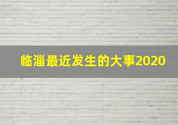 临淄最近发生的大事2020