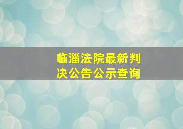 临淄法院最新判决公告公示查询