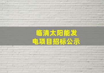 临清太阳能发电项目招标公示