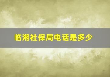 临湘社保局电话是多少