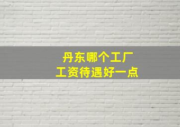 丹东哪个工厂工资待遇好一点