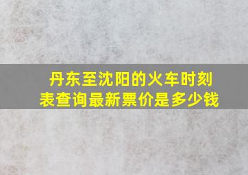 丹东至沈阳的火车时刻表查询最新票价是多少钱