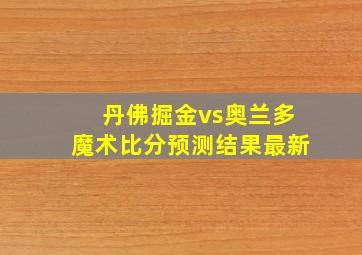 丹佛掘金vs奥兰多魔术比分预测结果最新