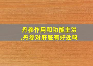 丹参作用和功能主治,丹参对肝脏有好处吗