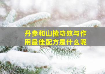 丹参和山楂功效与作用最佳配方是什么呢