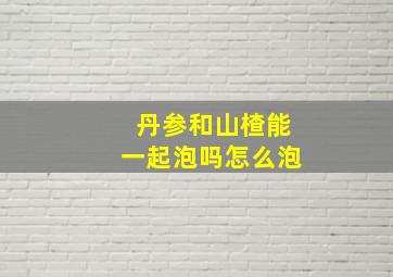 丹参和山楂能一起泡吗怎么泡