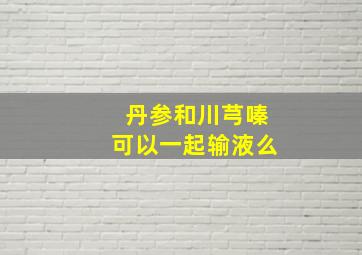 丹参和川芎嗪可以一起输液么