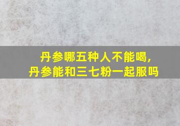 丹参哪五种人不能喝,丹参能和三七粉一起服吗