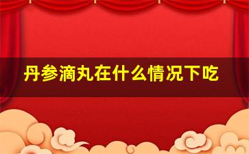 丹参滴丸在什么情况下吃