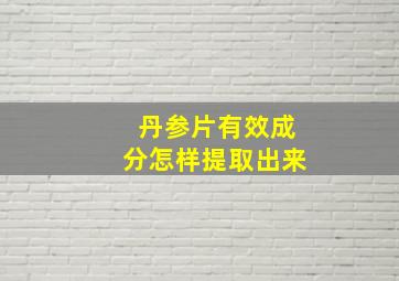 丹参片有效成分怎样提取出来