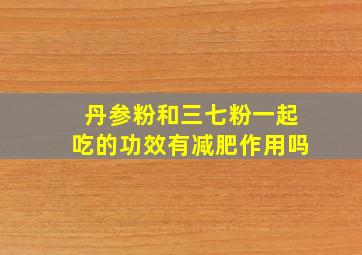 丹参粉和三七粉一起吃的功效有减肥作用吗