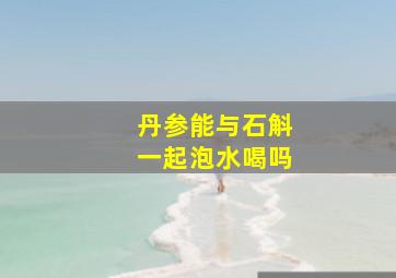 丹参能与石斛一起泡水喝吗