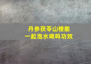 丹参茯苓山楂能一起泡水喝吗功效