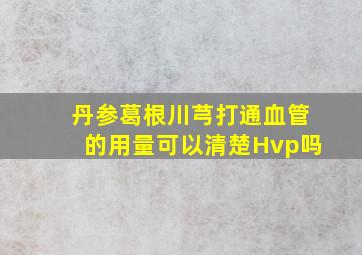 丹参葛根川芎打通血管的用量可以清楚Hvp吗