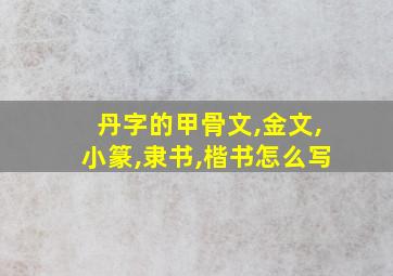 丹字的甲骨文,金文,小篆,隶书,楷书怎么写