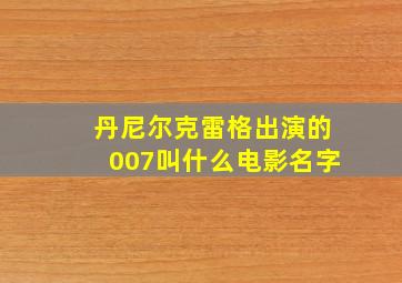 丹尼尔克雷格出演的007叫什么电影名字