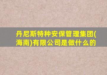 丹尼斯特种安保管理集团(海南)有限公司是做什么的