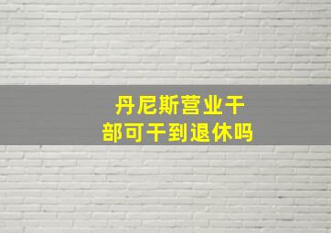 丹尼斯营业干部可干到退休吗