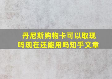 丹尼斯购物卡可以取现吗现在还能用吗知乎文章