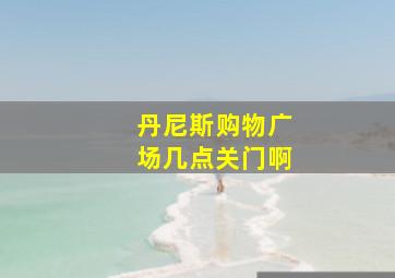 丹尼斯购物广场几点关门啊