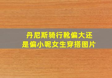 丹尼斯骑行靴偏大还是偏小呢女生穿搭图片