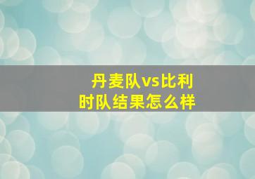 丹麦队vs比利时队结果怎么样