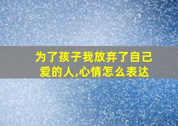 为了孩子我放弃了自己爱的人,心情怎么表达