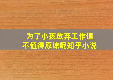 为了小孩放弃工作值不值得原谅呢知乎小说