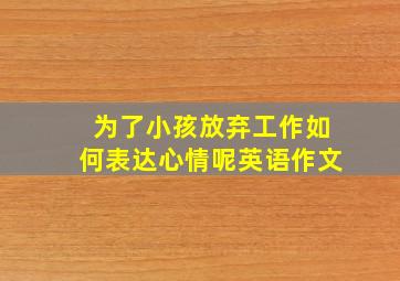 为了小孩放弃工作如何表达心情呢英语作文