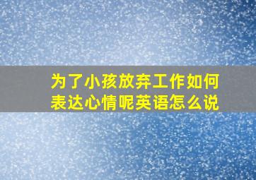 为了小孩放弃工作如何表达心情呢英语怎么说