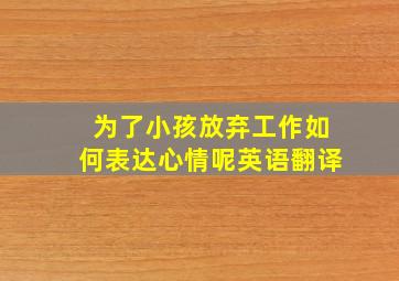 为了小孩放弃工作如何表达心情呢英语翻译