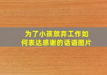 为了小孩放弃工作如何表达感谢的话语图片