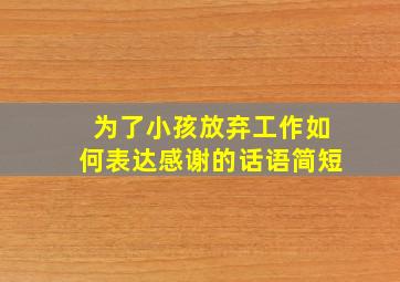 为了小孩放弃工作如何表达感谢的话语简短