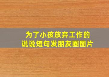 为了小孩放弃工作的说说短句发朋友圈图片