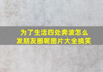 为了生活四处奔波怎么发朋友圈呢图片大全搞笑