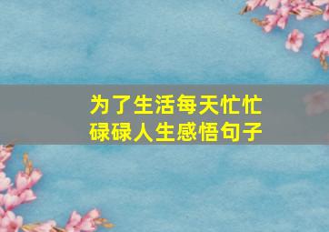 为了生活每天忙忙碌碌人生感悟句子