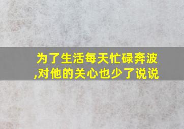 为了生活每天忙碌奔波,对他的关心也少了说说