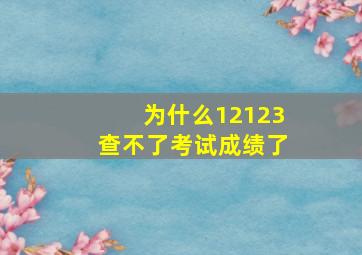 为什么12123查不了考试成绩了