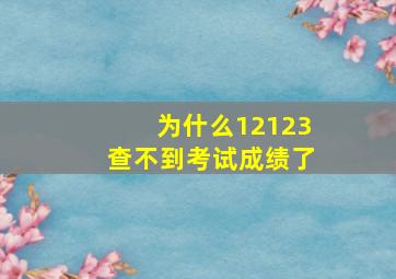 为什么12123查不到考试成绩了