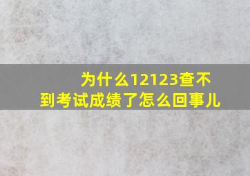 为什么12123查不到考试成绩了怎么回事儿